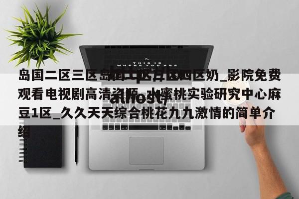 岛国二区三区岛国二区三区四区奶_影院免费观看电视剧高清资源_水蜜桃实验研究中心麻豆1区_久久天天综合桃花九九激情的简单介绍